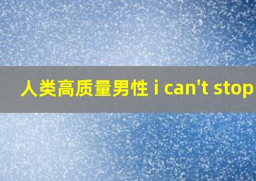 人类高质量男性 i can't stop